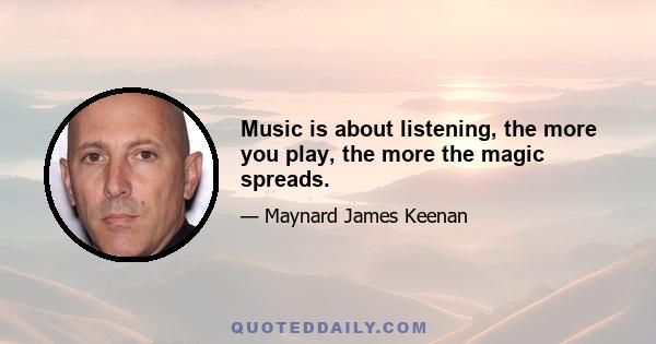 Music is about listening, the more you play, the more the magic spreads.