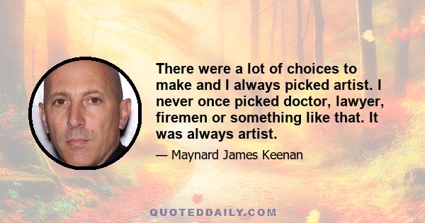 There were a lot of choices to make and I always picked artist. I never once picked doctor, lawyer, firemen or something like that. It was always artist.