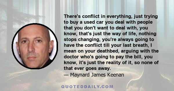There's conflict in everything, just trying to buy a used car you deal with people that you don't want to deal with, you know, that's just the way of life, nothing stops changing, you're always going to have the