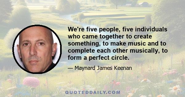 We're five people, five individuals who came together to create something, to make music and to complete each other musically, to form a perfect circle.