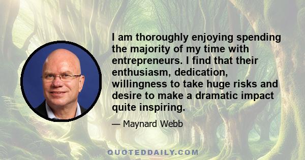 I am thoroughly enjoying spending the majority of my time with entrepreneurs. I find that their enthusiasm, dedication, willingness to take huge risks and desire to make a dramatic impact quite inspiring.