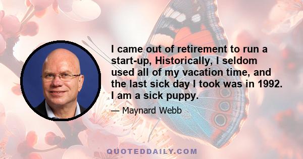 I came out of retirement to run a start-up, Historically, I seldom used all of my vacation time, and the last sick day I took was in 1992. I am a sick puppy.