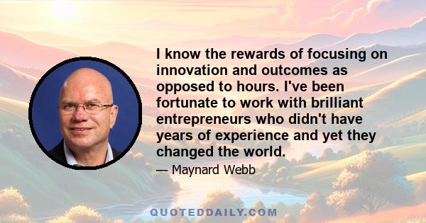 I know the rewards of focusing on innovation and outcomes as opposed to hours. I've been fortunate to work with brilliant entrepreneurs who didn't have years of experience and yet they changed the world.