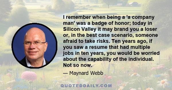 I remember when being a 'a company man' was a badge of honor; today in Silicon Valley it may brand you a loser or, in the best case scenario, someone afraid to take risks. Ten years ago, if you saw a resume that had