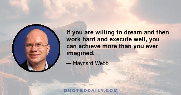 If you are willing to dream and then work hard and execute well, you can achieve more than you ever imagined.