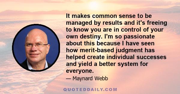 It makes common sense to be managed by results and it's freeing to know you are in control of your own destiny. I'm so passionate about this because I have seen how merit-based judgment has helped create individual