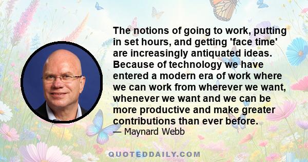 The notions of going to work, putting in set hours, and getting 'face time' are increasingly antiquated ideas. Because of technology we have entered a modern era of work where we can work from wherever we want, whenever 