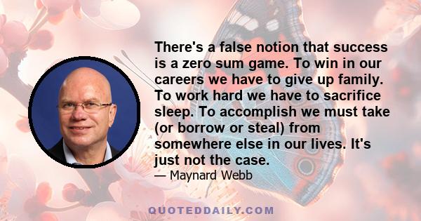 There's a false notion that success is a zero sum game. To win in our careers we have to give up family. To work hard we have to sacrifice sleep. To accomplish we must take (or borrow or steal) from somewhere else in