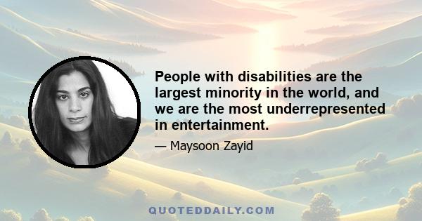 People with disabilities are the largest minority in the world, and we are the most underrepresented in entertainment.