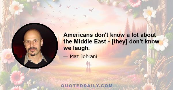 Americans don't know a lot about the Middle East - [they] don't know we laugh.