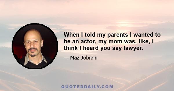 When I told my parents I wanted to be an actor, my mom was, like, I think I heard you say lawyer.