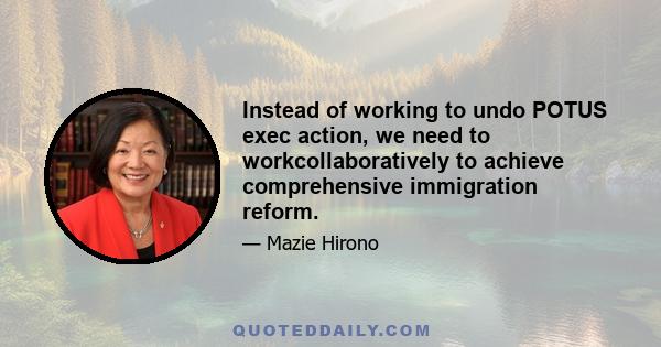 Instead of working to undo POTUS exec action, we need to workcollaboratively to achieve comprehensive immigration reform.