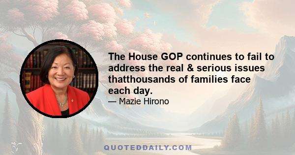 The House GOP continues to fail to address the real & serious issues thatthousands of families face each day.