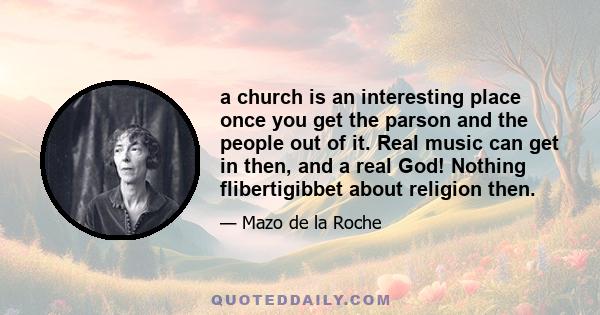 a church is an interesting place once you get the parson and the people out of it. Real music can get in then, and a real God! Nothing flibertigibbet about religion then.