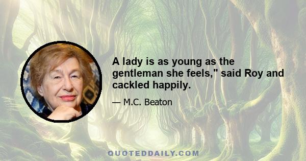 A lady is as young as the gentleman she feels, said Roy and cackled happily.