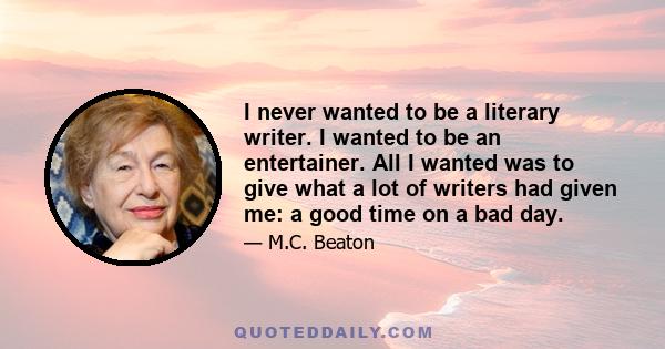 I never wanted to be a literary writer. I wanted to be an entertainer. All I wanted was to give what a lot of writers had given me: a good time on a bad day.