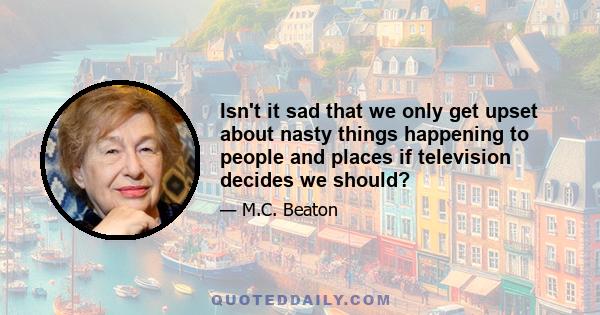 Isn't it sad that we only get upset about nasty things happening to people and places if television decides we should?