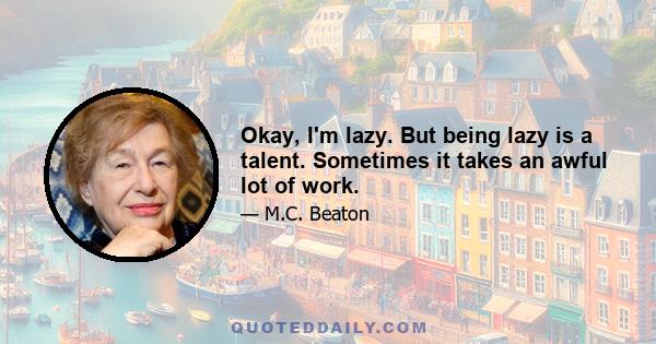 Okay, I'm lazy. But being lazy is a talent. Sometimes it takes an awful lot of work.