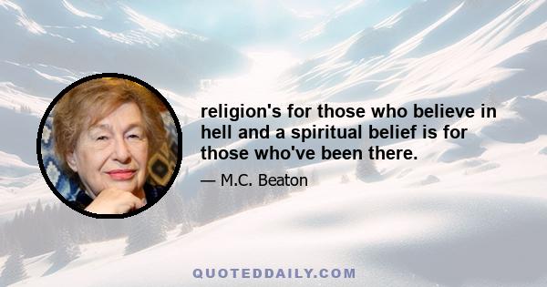 religion's for those who believe in hell and a spiritual belief is for those who've been there.