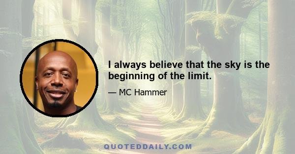 I always believe that the sky is the beginning of the limit.