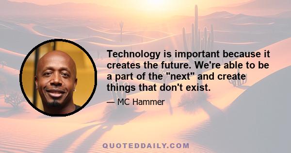 Technology is important because it creates the future. We're able to be a part of the next and create things that don't exist.