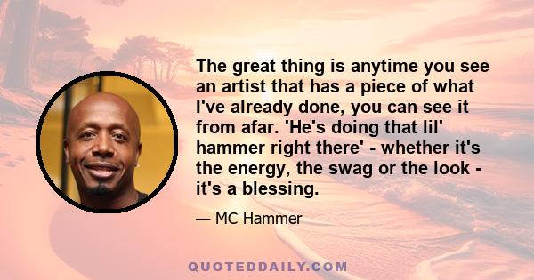 The great thing is anytime you see an artist that has a piece of what I've already done, you can see it from afar. 'He's doing that lil' hammer right there' - whether it's the energy, the swag or the look - it's a