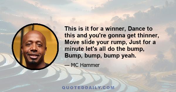 This is it for a winner, Dance to this and you're gonna get thinner, Move slide your rump, Just for a minute let's all do the bump, Bump, bump, bump yeah.