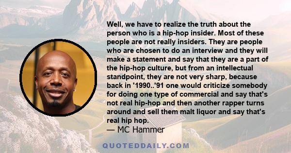 Well, we have to realize the truth about the person who is a hip-hop insider. Most of these people are not really insiders. They are people who are chosen to do an interview and they will make a statement and say that