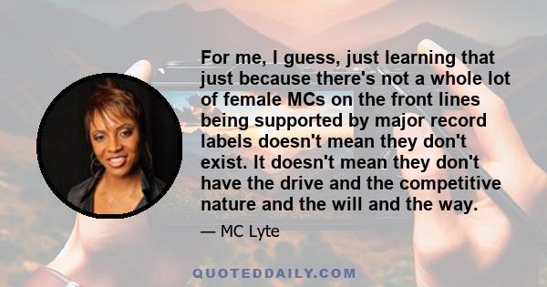 For me, I guess, just learning that just because there's not a whole lot of female MCs on the front lines being supported by major record labels doesn't mean they don't exist. It doesn't mean they don't have the drive