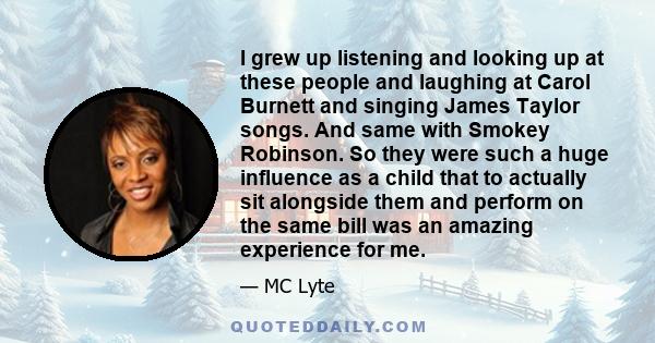 I grew up listening and looking up at these people and laughing at Carol Burnett and singing James Taylor songs. And same with Smokey Robinson. So they were such a huge influence as a child that to actually sit