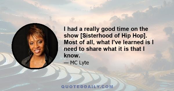 I had a really good time on the show [Sisterhood of Hip Hop]. Most of all, what I've learned is I need to share what it is that I know.