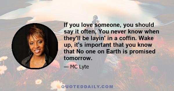 If you love someone, you should say it often, You never know when they'll be layin' in a coffin. Wake up, it's important that you know that No one on Earth is promised tomorrow.