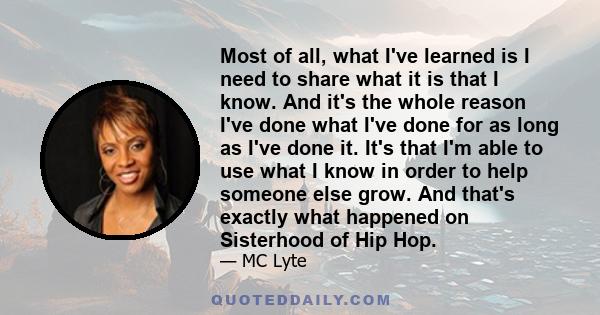 Most of all, what I've learned is I need to share what it is that I know. And it's the whole reason I've done what I've done for as long as I've done it. It's that I'm able to use what I know in order to help someone