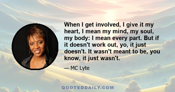 When I get involved, I give it my heart, I mean my mind, my soul, my body: I mean every part. But if it doesn't work out, yo, it just doesn't. It wasn't meant to be, you know, it just wasn't.