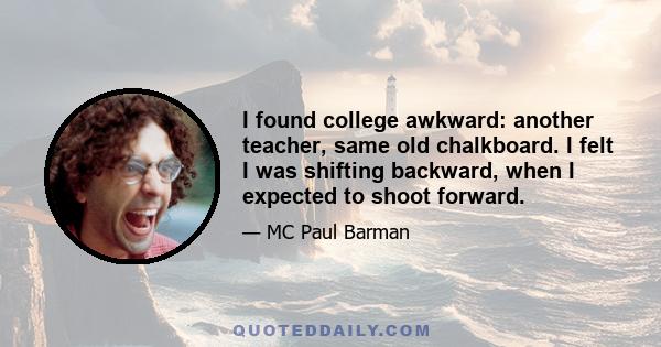 I found college awkward: another teacher, same old chalkboard. I felt I was shifting backward, when I expected to shoot forward.