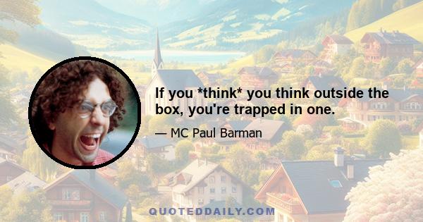 If you *think* you think outside the box, you're trapped in one.