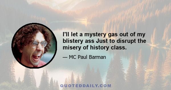 I'll let a mystery gas out of my blistery ass Just to disrupt the misery of history class.