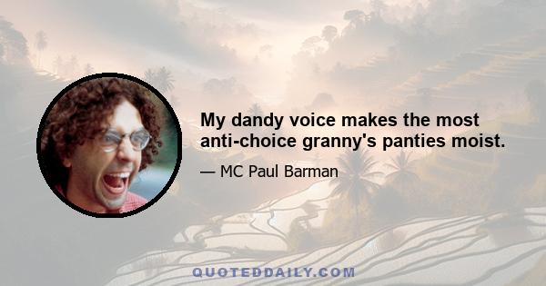 My dandy voice makes the most anti-choice granny's panties moist.