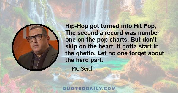 Hip-Hop got turned into Hit Pop, The second a record was number one on the pop charts. But don't skip on the heart, it gotta start in the ghetto, Let no one forget about the hard part.