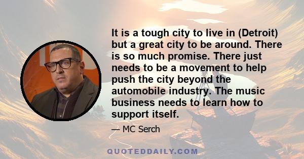 It is a tough city to live in (Detroit) but a great city to be around. There is so much promise. There just needs to be a movement to help push the city beyond the automobile industry. The music business needs to learn