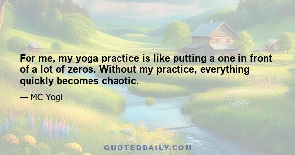 For me, my yoga practice is like putting a one in front of a lot of zeros. Without my practice, everything quickly becomes chaotic.