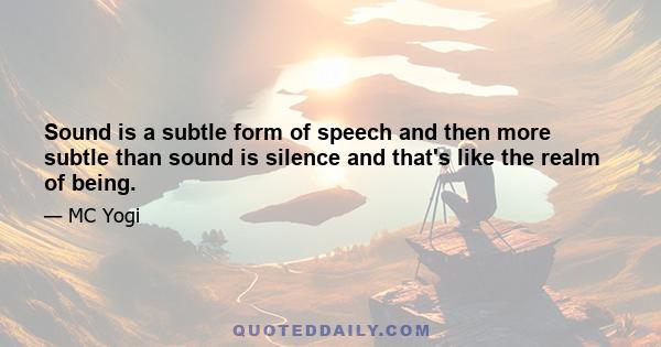 Sound is a subtle form of speech and then more subtle than sound is silence and that's like the realm of being.