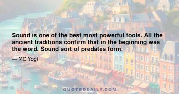 Sound is one of the best most powerful tools. All the ancient traditions confirm that in the beginning was the word. Sound sort of predates form.