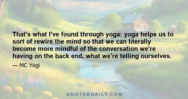 That's what I've found through yoga: yoga helps us to sort of rewire the mind so that we can literally become more mindful of the conversation we're having on the back end, what we're telling ourselves.