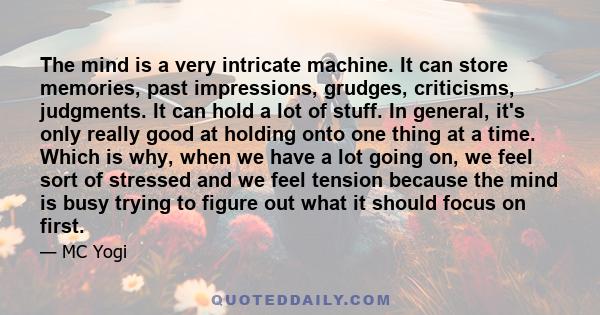 The mind is a very intricate machine. It can store memories, past impressions, grudges, criticisms, judgments. It can hold a lot of stuff. In general, it's only really good at holding onto one thing at a time. Which is