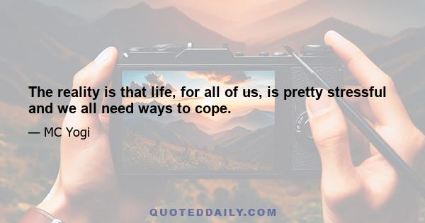 The reality is that life, for all of us, is pretty stressful and we all need ways to cope.