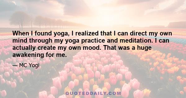 When I found yoga, I realized that I can direct my own mind through my yoga practice and meditation. I can actually create my own mood. That was a huge awakening for me.