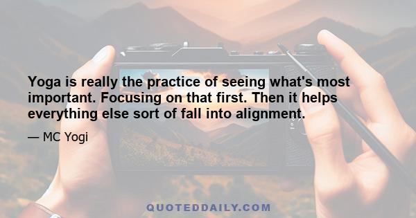 Yoga is really the practice of seeing what's most important. Focusing on that first. Then it helps everything else sort of fall into alignment.