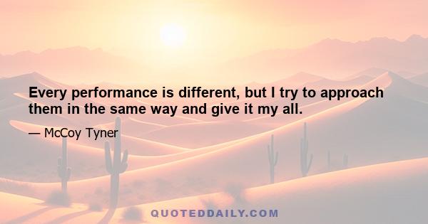 Every performance is different, but I try to approach them in the same way and give it my all.