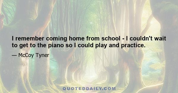 I remember coming home from school - I couldn't wait to get to the piano so I could play and practice.